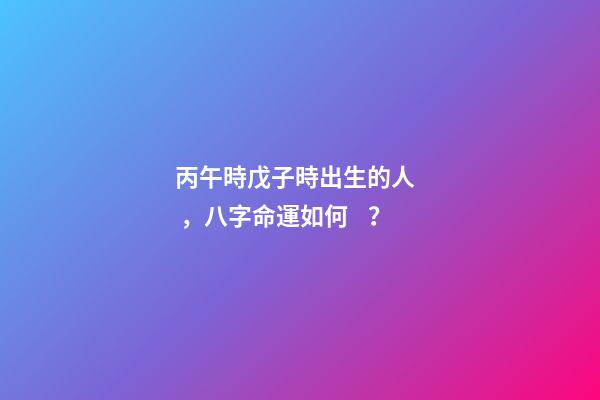 丙午時戊子時出生的人，八字命運如何？